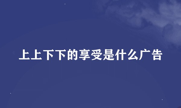 上上下下的享受是什么广告