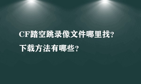 CF踏空跳录像文件哪里找？下载方法有哪些？