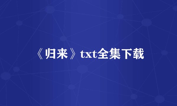 《归来》txt全集下载