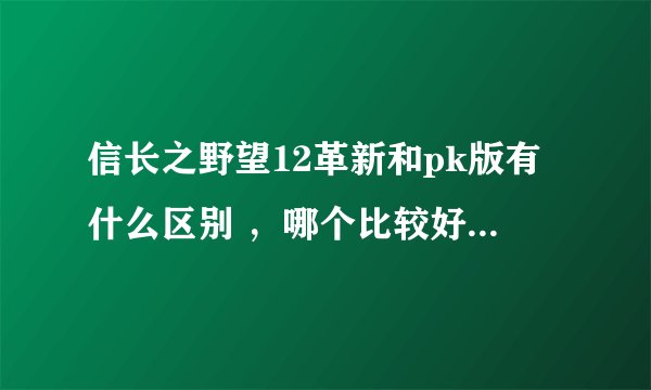信长之野望12革新和pk版有什么区别 ，哪个比较好玩?玩过的朋友解释下??