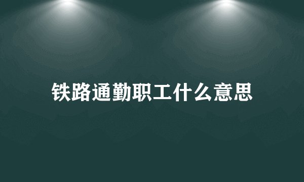 铁路通勤职工什么意思