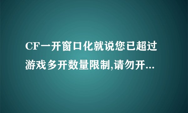 CF一开窗口化就说您已超过游戏多开数量限制,请勿开启过多的游戏，如无法解决，请重启机器后再试
