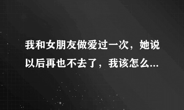 我和女朋友做爱过一次，她说以后再也不去了，我该怎么办才能让她去？