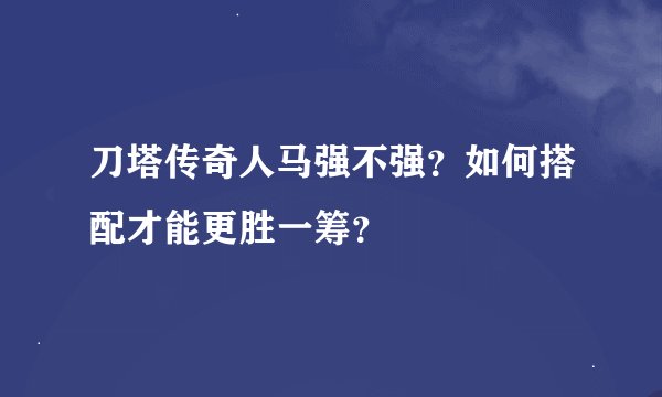 刀塔传奇人马强不强？如何搭配才能更胜一筹？
