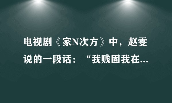 电视剧《家N次方》中，赵雯说的一段话：“我贱固我在…”后面的话是什么？！