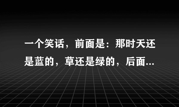 一个笑话，前面是：那时天还是蓝的，草还是绿的，后面是什么？
