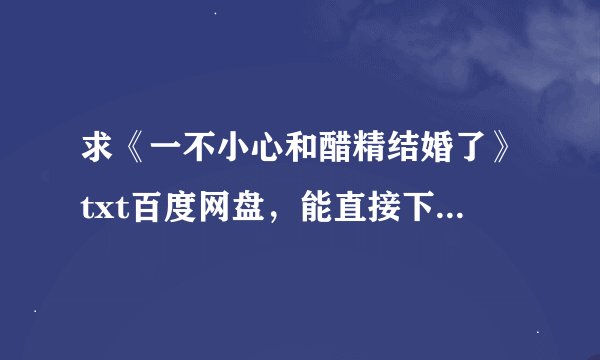 求《一不小心和醋精结婚了》txt百度网盘，能直接下载的那种 谢谢