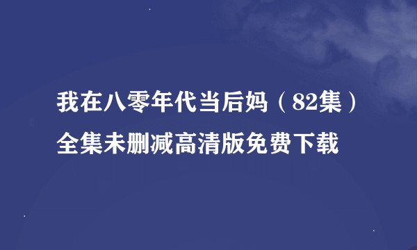 我在八零年代当后妈（82集）全集未删减高清版免费下载
