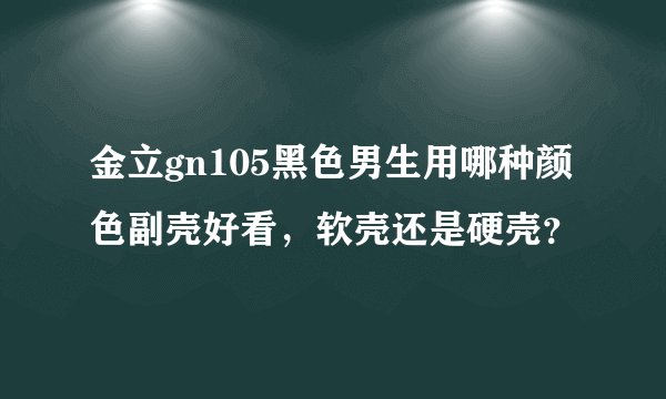金立gn105黑色男生用哪种颜色副壳好看，软壳还是硬壳？