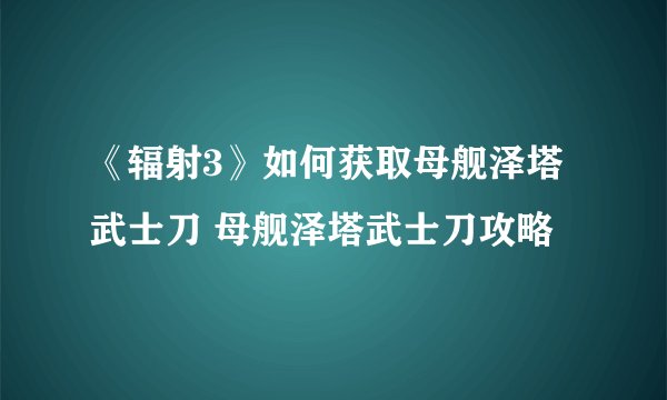 《辐射3》如何获取母舰泽塔武士刀 母舰泽塔武士刀攻略