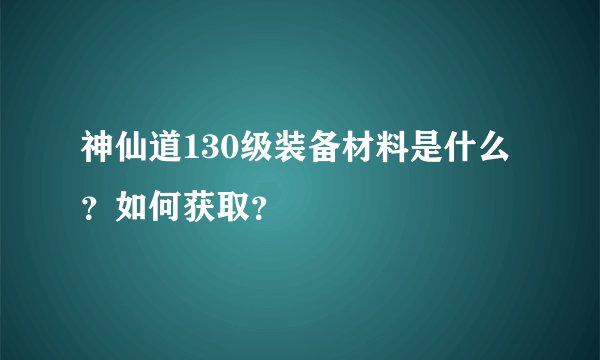 神仙道130级装备材料是什么？如何获取？