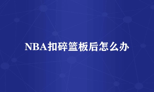 NBA扣碎篮板后怎么办