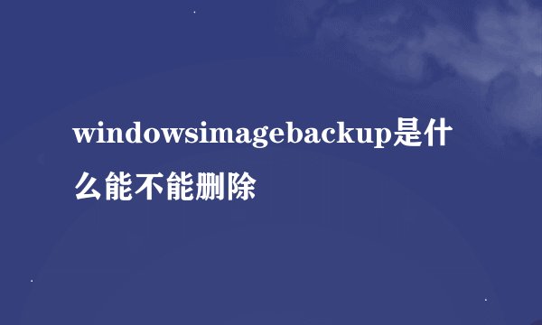 windowsimagebackup是什么能不能删除