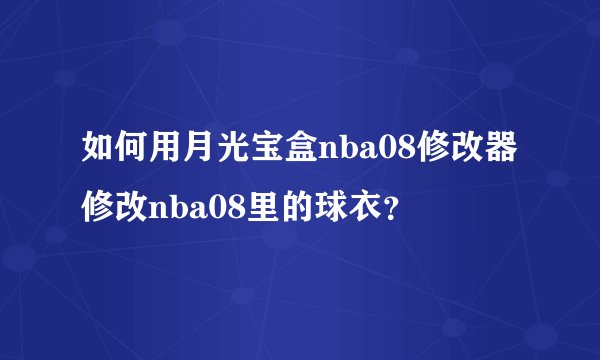 如何用月光宝盒nba08修改器修改nba08里的球衣？