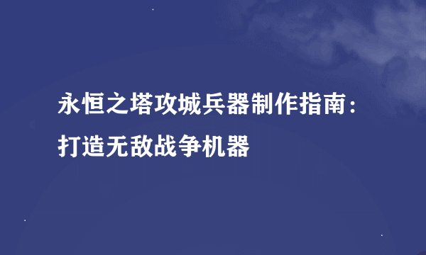 永恒之塔攻城兵器制作指南：打造无敌战争机器