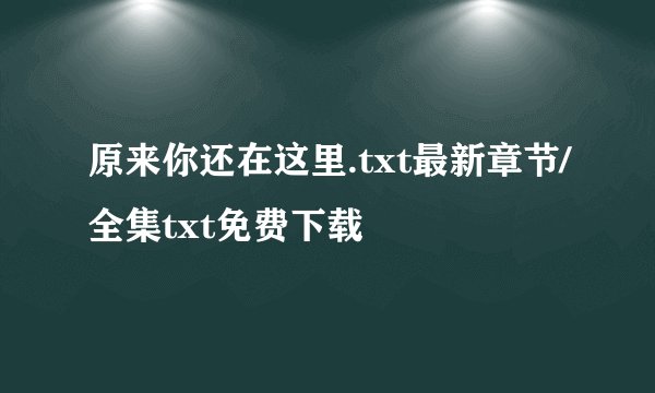 原来你还在这里.txt最新章节/全集txt免费下载