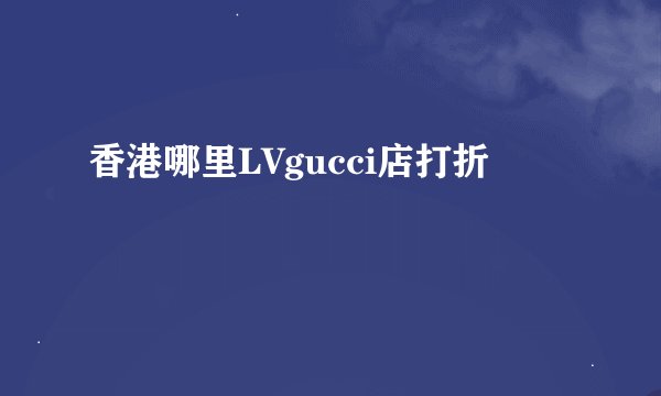 香港哪里LVgucci店打折