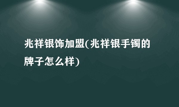 兆祥银饰加盟(兆祥银手镯的牌子怎么样)
