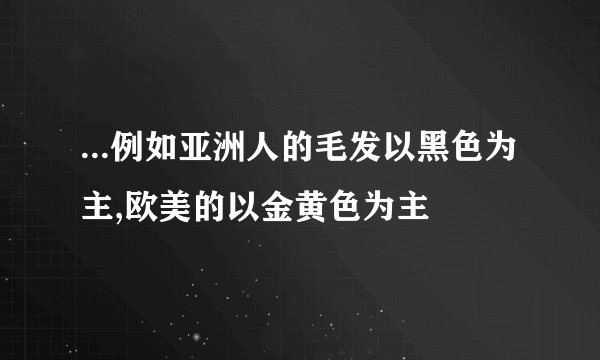 ...例如亚洲人的毛发以黑色为主,欧美的以金黄色为主