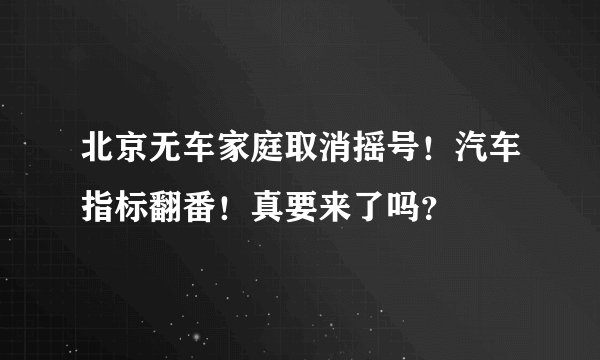 北京无车家庭取消摇号！汽车指标翻番！真要来了吗？