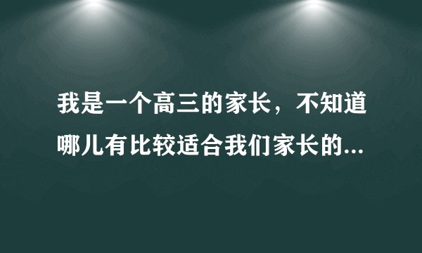 我是一个高三的家长，不知道哪儿有比较适合我们家长的论坛啊？谢谢你们，为了孩子。