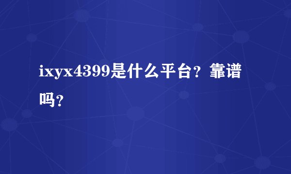 ixyx4399是什么平台？靠谱吗？
