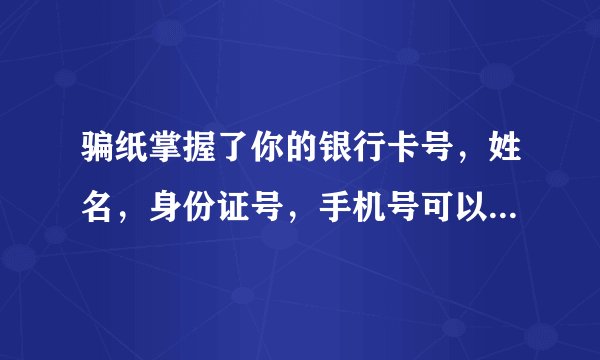 骗纸掌握了你的银行卡号，姓名，身份证号，手机号可以做什么？