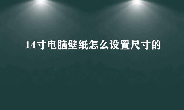 14寸电脑壁纸怎么设置尺寸的