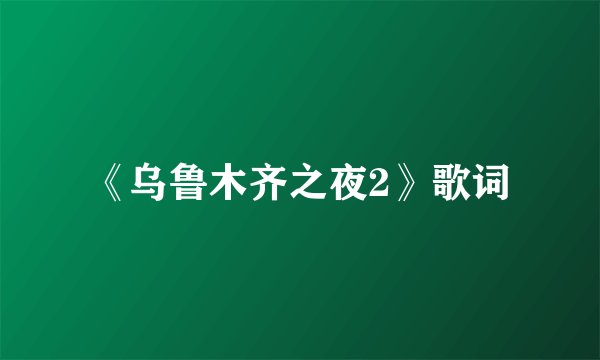 《乌鲁木齐之夜2》歌词