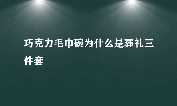 巧克力毛巾碗为什么是葬礼三件套