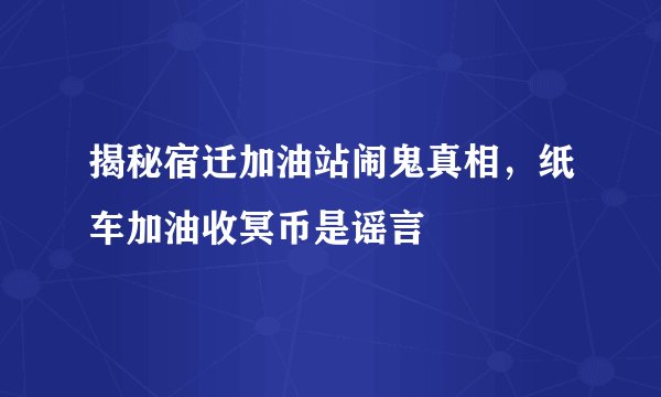 揭秘宿迁加油站闹鬼真相，纸车加油收冥币是谣言