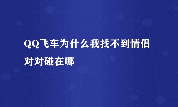 QQ飞车为什么我找不到情侣对对碰在哪