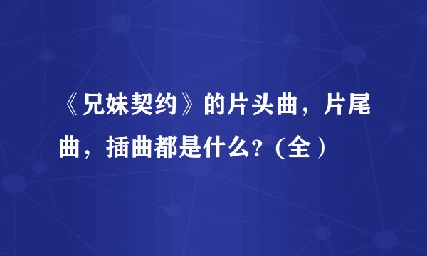 《兄妹契约》的片头曲，片尾曲，插曲都是什么？(全）