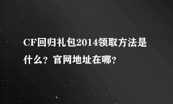 CF回归礼包2014领取方法是什么？官网地址在哪？