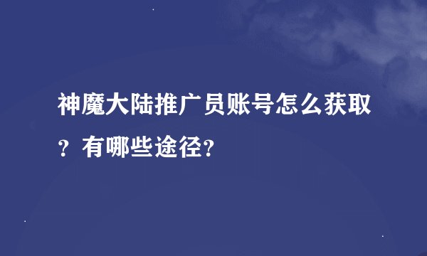 神魔大陆推广员账号怎么获取？有哪些途径？