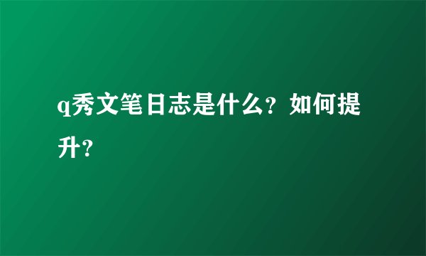 q秀文笔日志是什么？如何提升？