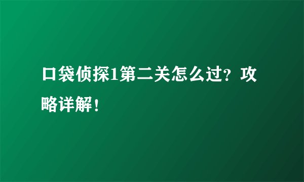 口袋侦探1第二关怎么过？攻略详解！