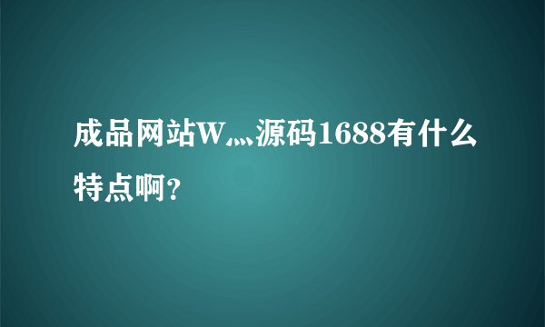 成品网站W灬源码1688有什么特点啊？