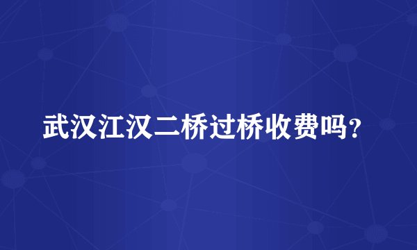 武汉江汉二桥过桥收费吗？