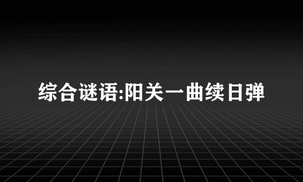 综合谜语:阳关一曲续日弹
