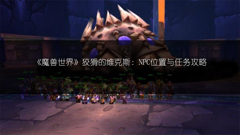 《魔兽世界》狡猾的维克斯：NPC位置与任务攻略
