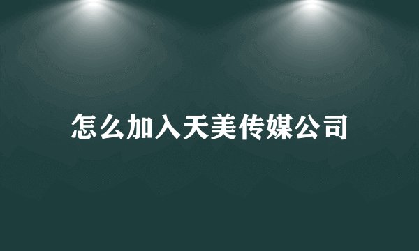 怎么加入天美传媒公司