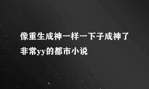 像重生成神一样一下子成神了非常yy的都市小说