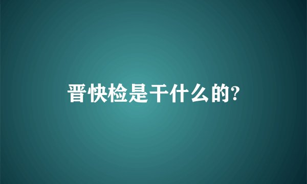 晋快检是干什么的?
