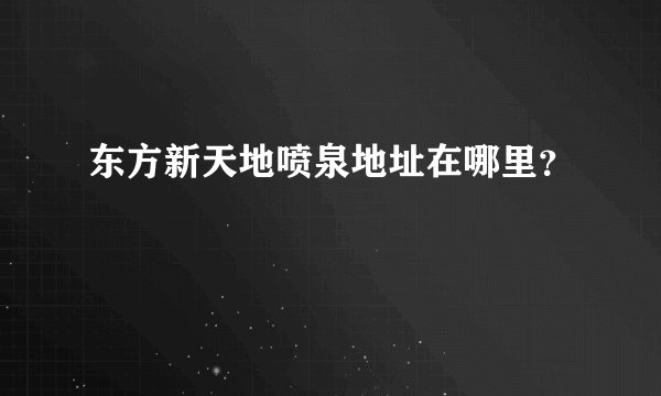 东方新天地喷泉地址在哪里？