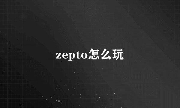zepto怎么玩