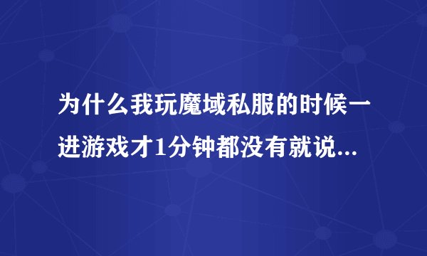 为什么我玩魔域私服的时候一进游戏才1分钟都没有就说什么与服务器的连接中断。这是怎么回事。