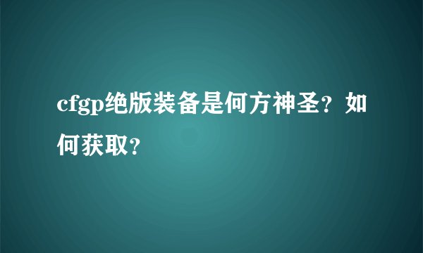 cfgp绝版装备是何方神圣？如何获取？
