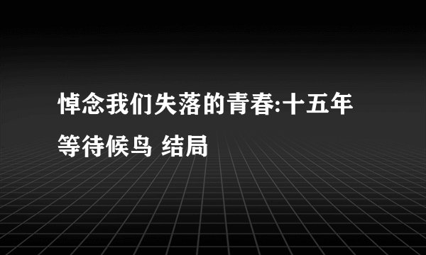 悼念我们失落的青春:十五年等待候鸟 结局