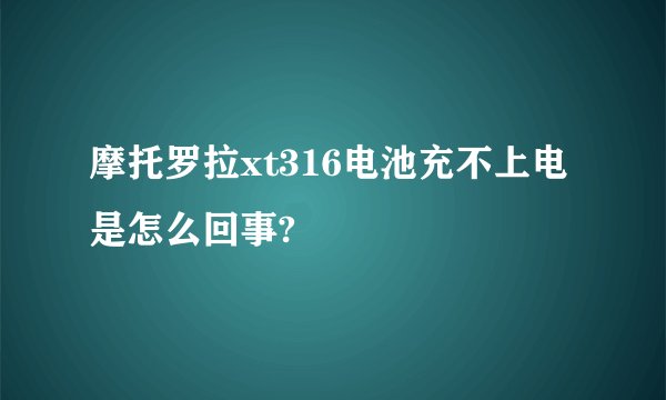 摩托罗拉xt316电池充不上电是怎么回事?